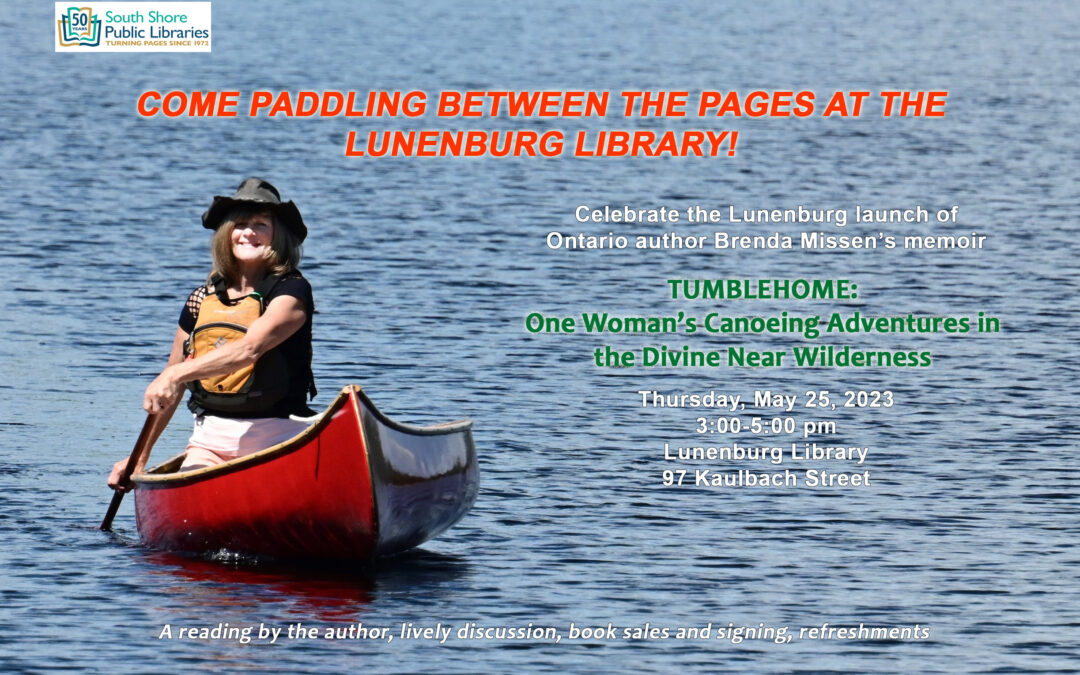 Halifax Public Libraries event poster image. Background is blue water with a photo of author Brenda Missen canoeing a red canoe on the left side. Text: Come Paddling Between the Pages at the Lunenburg Library". Celebrate the Halifax launch of Ontario author Brenda Missen's memoir, Tumblehome; one woman's Canoeing Adventures in the Divine Near Wilderness. Thursday, May 25, 2023. 3:00-5:00pm. 97 Kaulbach Street. A reading by the author, lively discussion, book sales and signing, refreshments. Includes the library logo.